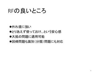 RFの良いところ
外れ値に強い
とりあえず使っておけ、という安心感
大抵の問題に適用可能
回帰問題も識別（分類）問題にも対応
8
 