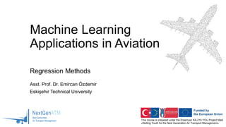 This course is prepared under the Erasmus+ KA-210-YOU Project titled
«Skilling Youth for the Next Generation Air Transport Management»
Machine Learning
Applications in Aviation
Regression Methods
Asst. Prof. Dr. Emircan Özdemir
Eskişehir Technical University
 