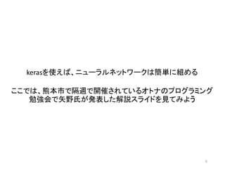 6
kerasを使えば、ニューラルネットワークは簡単に組める
ここでは、熊本市で隔週で開催されているオトナのプログラミング
勉強会で矢野氏が発表した解説スライドを見てみよう
 
