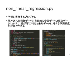 non_linear_regression.py
• 学習を実行するプログラム
• 読み込んだ教師データを自動的に学習データと検証デー
タに分けて、過学習の判定と未知データに対する予測精度
の評価ができる
18
 