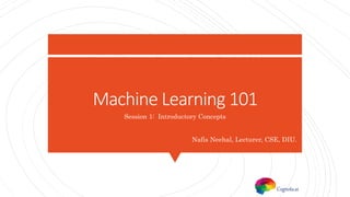 Machine Learning 101
Session 1: Introductory Concepts
Nafis Neehal, Lecturer, CSE, DIU.
Cognota.ai
 