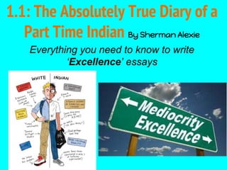 1.1: The Absolutely True Diary of a
Part Time Indian By Sherman Alexie
Everything you need to know to write
‘Excellence’ essays
 