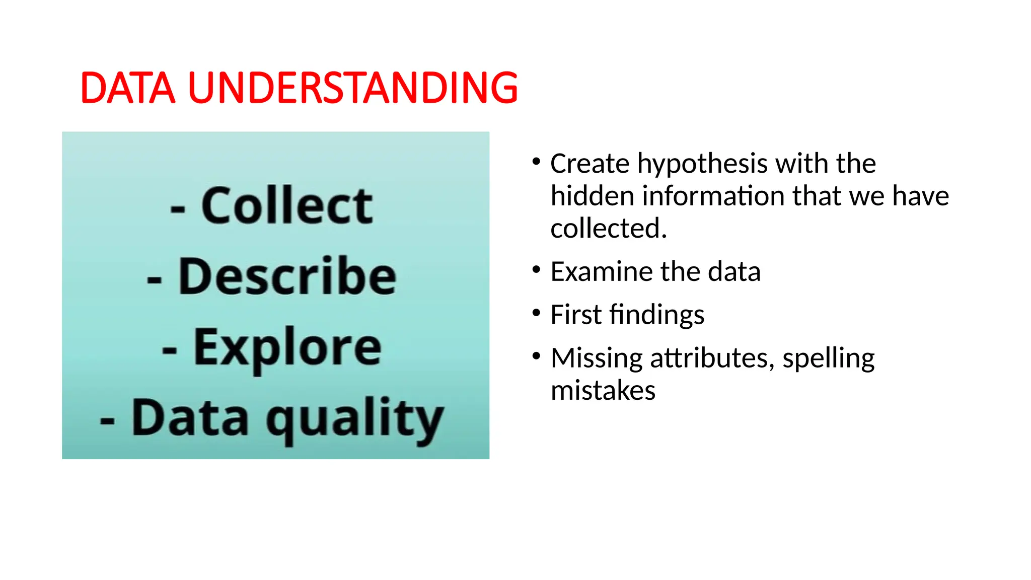 DATA UNDERSTANDING
• Create hypothesis with the
hidden information that we have
collected.
• Examine the data
• First findings
• Missing attributes, spelling
mistakes
 
