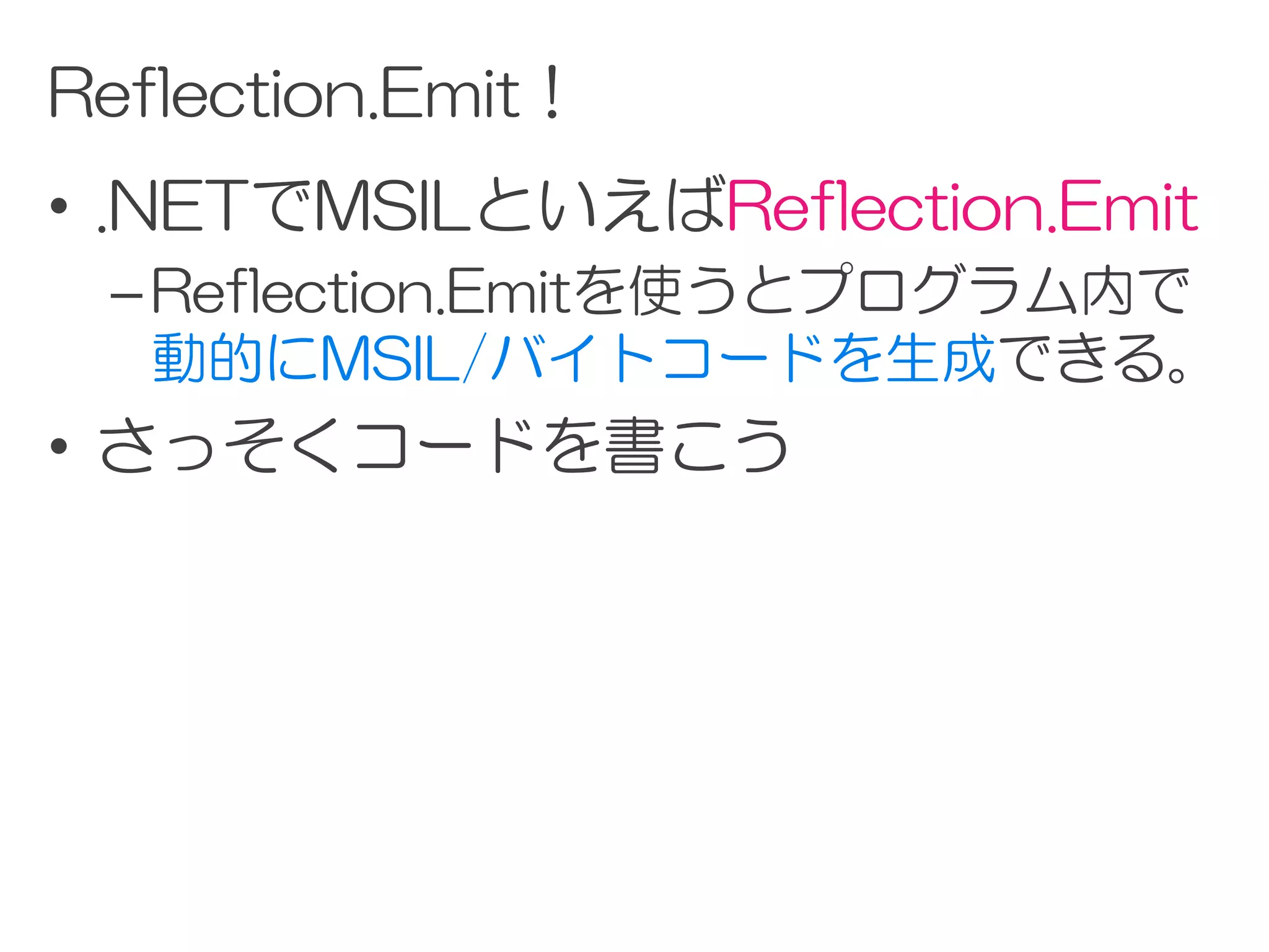Reflection.Emit！
• .NETでMSILといえばReflection.Emit
 – Reflection.Emitを使うとプログラム内で
   動的にMSIL/バイトコードを生成できる。
• さっそくコードを書こう
 