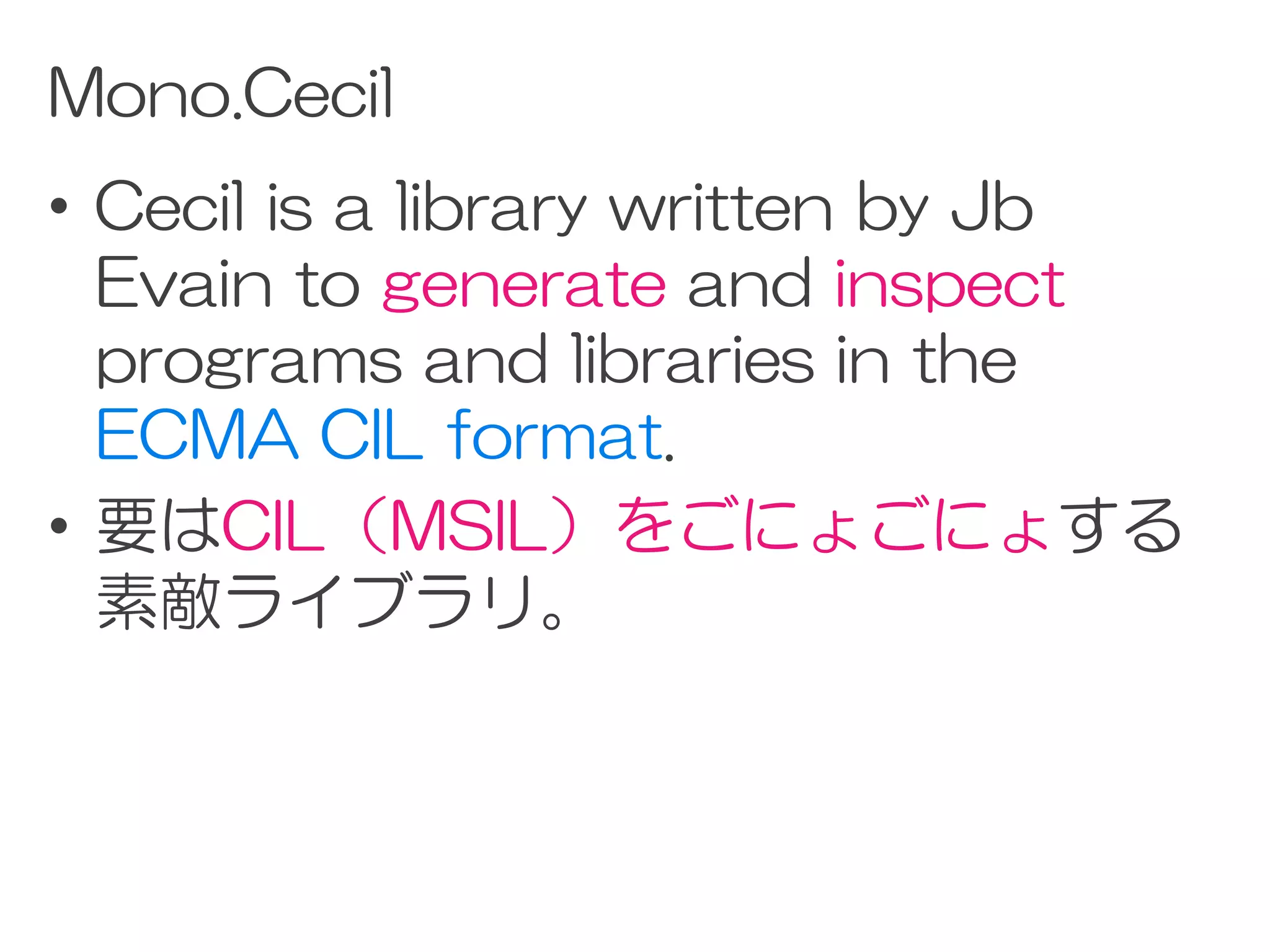 Mono.Cecil
• Cecil is a library written by Jb
  Evain to generate and inspect
  programs and libraries in the
  ECMA CIL format.
• 要はCIL（MSIL）をごにょごにょする
  素敵ライブラリ。
 