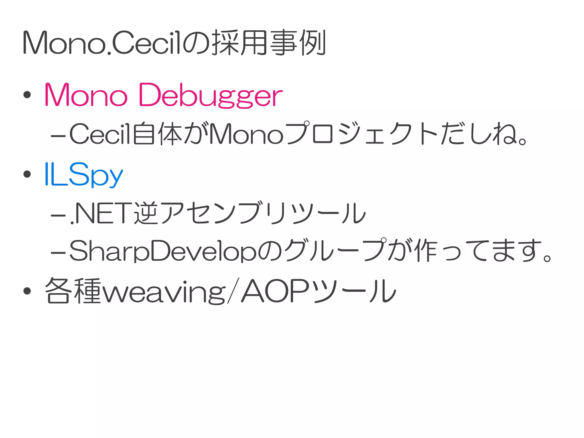 Mono.Cecilの採用事例
• Mono Debugger
  – Cecil自体がMonoプロジェクトだしね。
• ILSpy
  – .NET逆アセンブリツール
  – SharpDevelopのグループが作ってます。
• 各種weaving/AOPツール
 