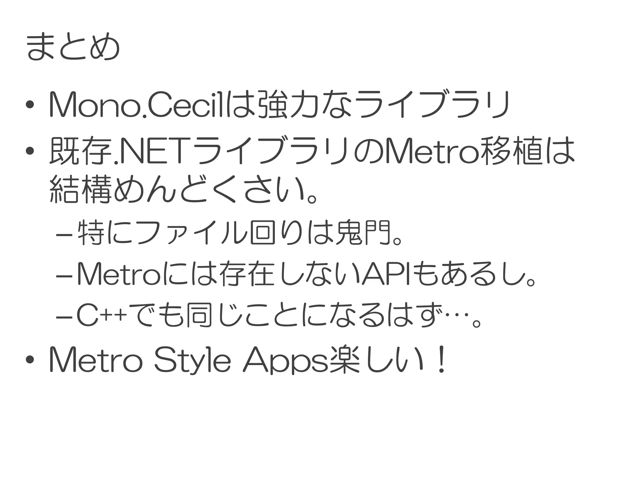 まとめ
• Mono.Cecilは強力なライブラリ
• 既存.NETライブラリのMetro移植は
  結構めんどくさい。
 – 特にファイル回りは鬼門。
 – Metroには存在しないAPIもあるし。
 – C++でも同じことになるはず…。
• Metro Style Apps楽しい！
 