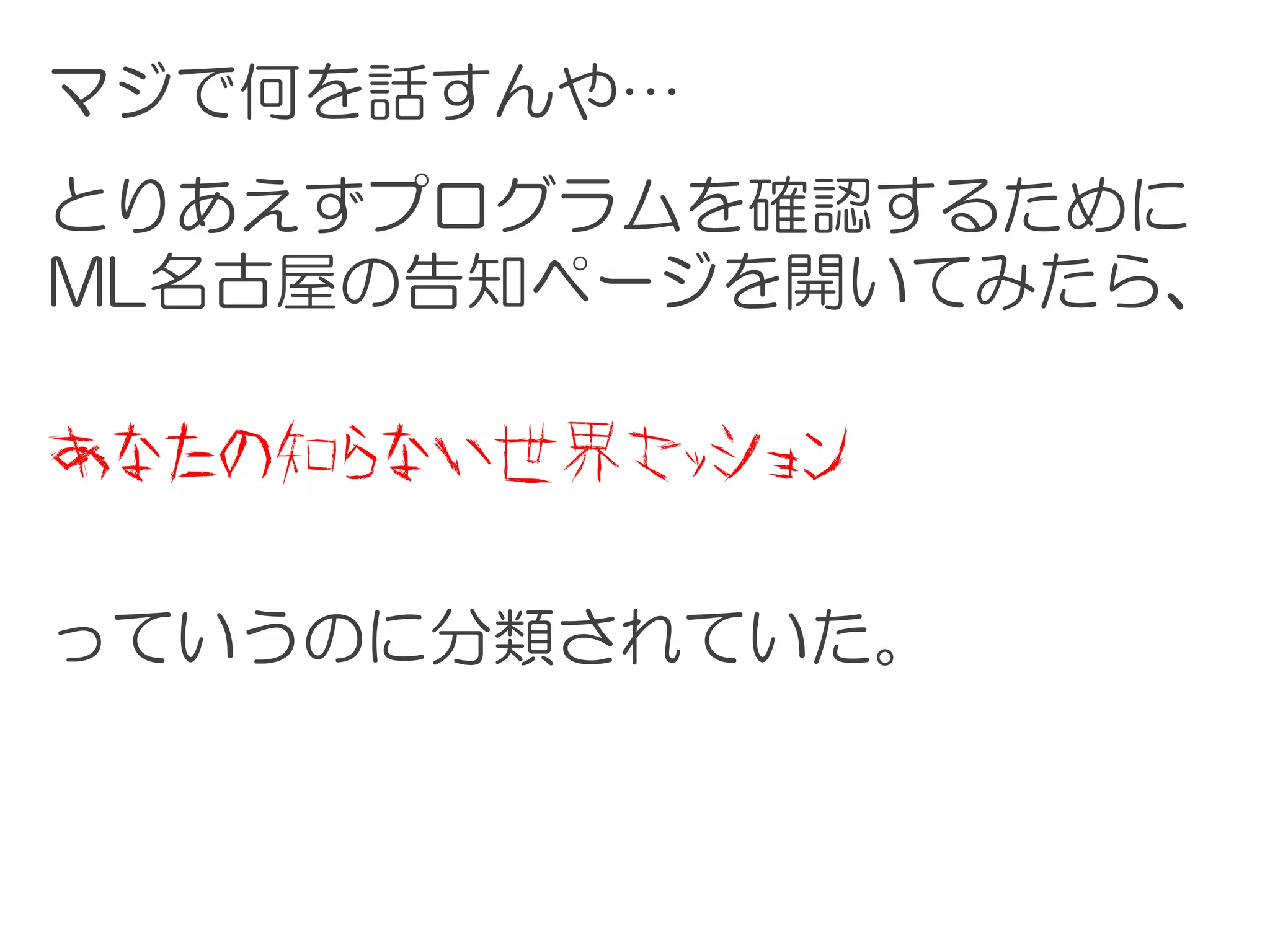マジで何を話すんや…
とりあえずプログラムを確認するために
ML名古屋の告知ページを開いてみたら、

あなたの知らない世界セッション

っていうのに分類されていた。
 
