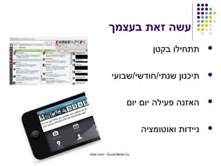 ‫עשה זאת בעצמך‬
                                    ‫תתחילו בקטן‬     ‫‪‬‬



                ‫תיכנון שנתי/חודשי/שבועי‬             ‫‪‬‬



                           ‫האזנה פעילה יום יום‬      ‫‪‬‬



                                 ‫ניידות ואוטומציה‬   ‫‪‬‬


‫.‪Ariel Levin - Social Media Co‬‬
 