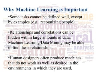Why Machine Learning is Important
•Some tasks cannot be defined well, except
by examples (e.g., recognizing people).
•Rela...