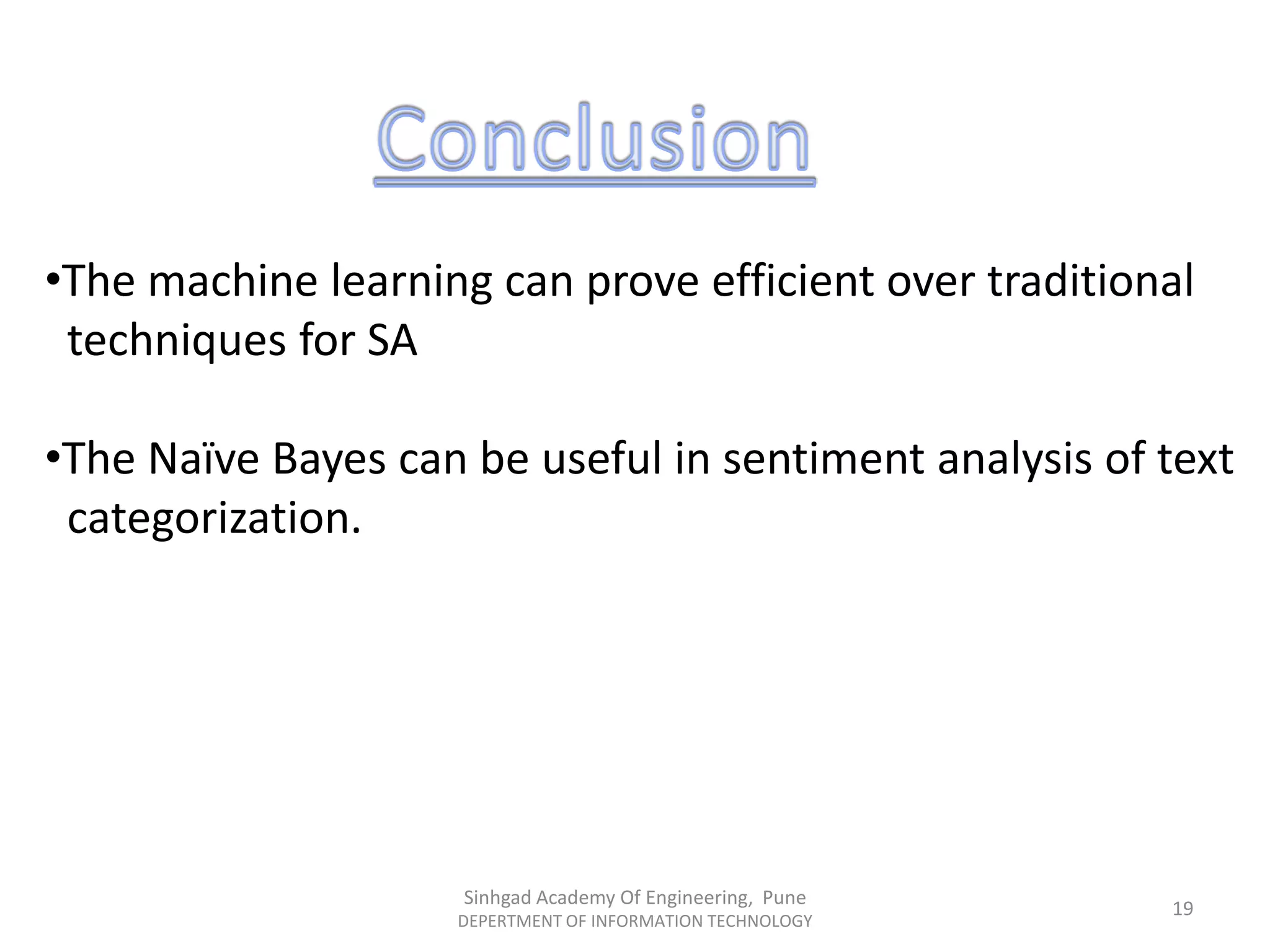 •The machine learning can prove efficient over traditional
techniques for SA
•The Naïve Bayes can be useful in sentiment analysis of text
categorization.
Sinhgad Academy Of Engineering, Pune
DEPERTMENT OF INFORMATION TECHNOLOGY
19
 
