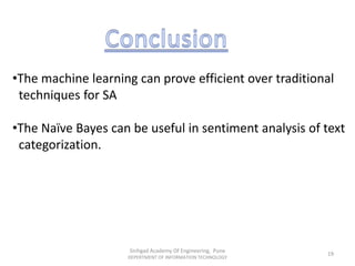 •The machine learning can prove efficient over traditional
techniques for SA
•The Naïve Bayes can be useful in sentiment analysis of text
categorization.
Sinhgad Academy Of Engineering, Pune
DEPERTMENT OF INFORMATION TECHNOLOGY
19
 