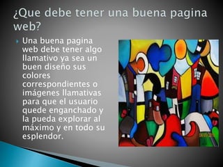  Una buena pagina
web debe tener algo
llamativo ya sea un
buen diseño sus
colores
correspondientes o
imágenes llamativas
para que el usuario
quede enganchado y
la pueda explorar al
máximo y en todo su
esplendor.
 