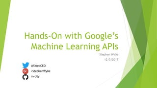 Hands-On with Google’s
Machine Learning APIs
Stephen Wylie
12/3/2017
@SWebCEO
+StephenWylie
mrcity
 