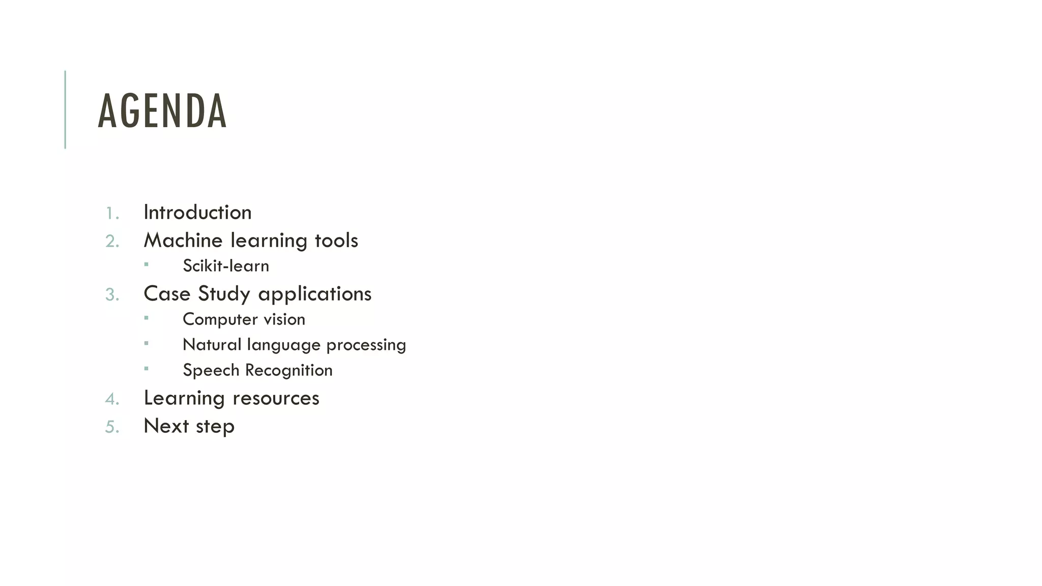 AGENDA
1. Introduction
2. Machine learning tools
 Scikit-learn
3. Case Study applications
 Computer vision
 Natural language processing
 Speech Recognition
4. Learning resources
5. Next step
 