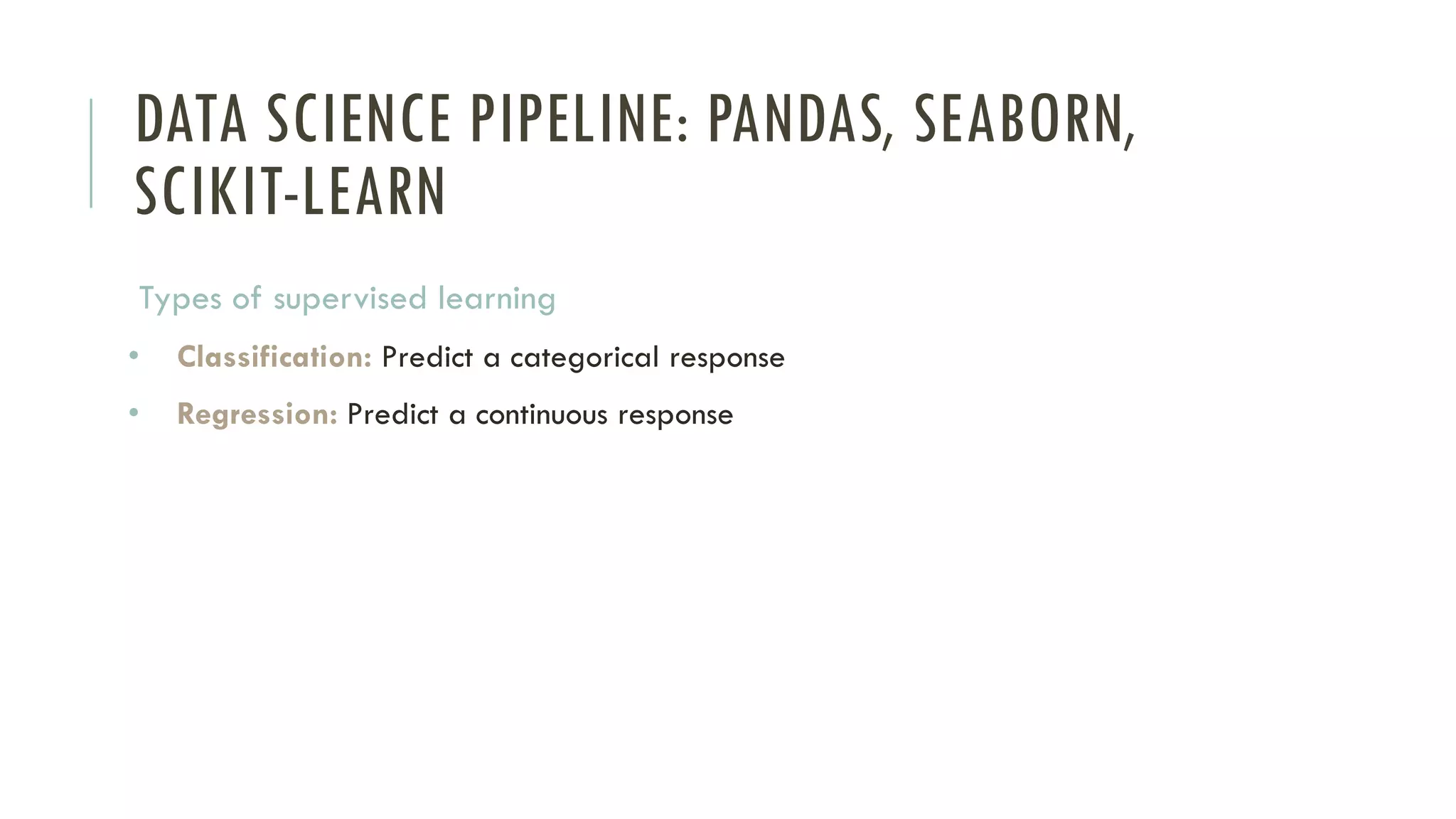 DATA SCIENCE PIPELINE: PANDAS, SEABORN,
SCIKIT-LEARN
Types of supervised learning
• Classification: Predict a categorical response
• Regression: Predict a continuous response
 