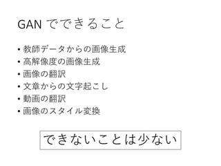 GAN でできること
• 教師データからの画像生成
• 高解像度の画像生成
• 画像の翻訳
• 文章からの文字起こし
• 動画の翻訳
• 画像のスタイル変換
できないことは少ない
 