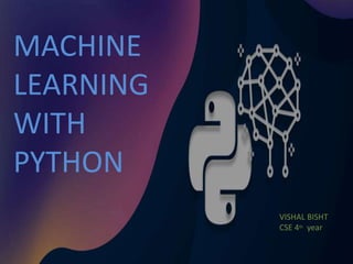 MACHINE
LEARNING
WITH
PYTHON
VISHAL BISHT
CSE 4th year
 