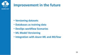 • Versioning datasets
• Databases as training data
• DevOps workflow Scenarios
• ML Model Versioning
• Integration with Azure ML and MLFlow
Improovement in the future
16
 