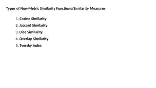 Types of Non-Metric Similarity Functions/Similarity Measures
1. Cosine Similarity
2. Jaccard Similarity
3. Dice Similarity
4. Overlap Similarity
5. Tversky Index
 