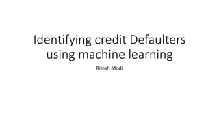 Identifying credit Defaulters
using machine learning
Ritesh Modi
 