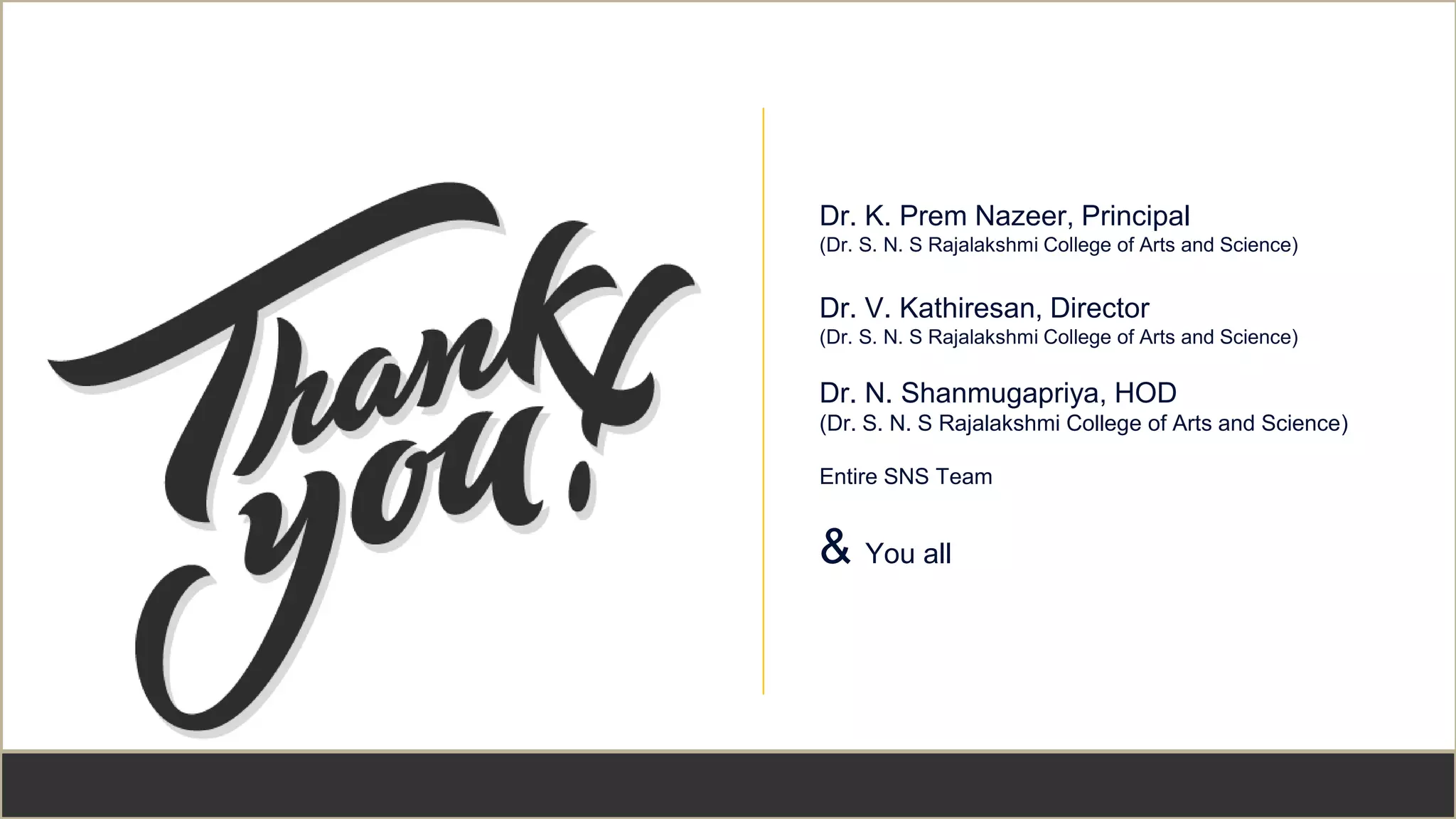 2
6
Dr. K. Prem Nazeer, Principal
(Dr. S. N. S Rajalakshmi College of Arts and Science)
Dr. V. Kathiresan, Director
(Dr. S. N. S Rajalakshmi College of Arts and Science)
Dr. N. Shanmugapriya, HOD
(Dr. S. N. S Rajalakshmi College of Arts and Science)
Entire SNS Team
& You all
 