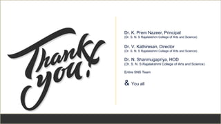 2
6
Dr. K. Prem Nazeer, Principal
(Dr. S. N. S Rajalakshmi College of Arts and Science)
Dr. V. Kathiresan, Director
(Dr. S. N. S Rajalakshmi College of Arts and Science)
Dr. N. Shanmugapriya, HOD
(Dr. S. N. S Rajalakshmi College of Arts and Science)
Entire SNS Team
& You all
 