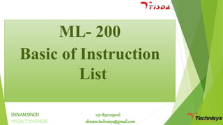 ML- 200 
Basic of Instruction 
List 
SHIVAM SINGH 
PROJECT ENGINEER 
+91-8527199116 
shivam.technisys@gmail.com 
 