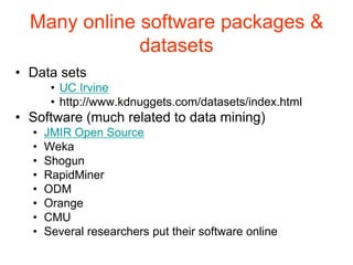Many online software packages &
datasets
• Data sets
• UC Irvine
• http://www.kdnuggets.com/datasets/index.html
• Software (much related to data mining)
• JMIR Open Source
• Weka
• Shogun
• RapidMiner
• ODM
• Orange
• CMU
• Several researchers put their software online
 