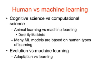 Human vs machine learning
• Cognitive science vs computational
science
– Animal learning vs machine learning
• Don’t fly like birds
– Many ML models are based on human types
of learning
• Evolution vs machine learning
– Adaptation vs learning
 
