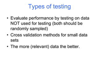 Types of testing
• Evaluate performance by testing on data
NOT used for testing (both should be
randomly sampled)
• Cross validation methods for small data
sets
• The more (relevant) data the better.
 