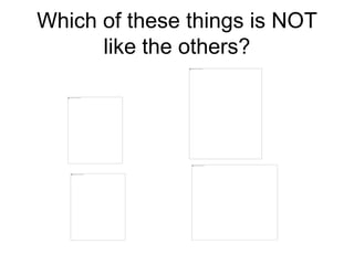 Which of these things is NOT
like the others?
 
