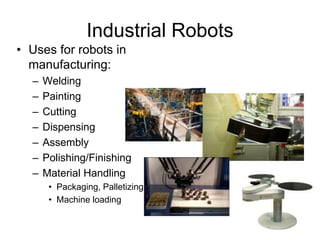 Industrial Robots
• Uses for robots in
manufacturing:
– Welding
– Painting
– Cutting
– Dispensing
– Assembly
– Polishing/Finishing
– Material Handling
• Packaging, Palletizing
• Machine loading
 