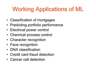 Working Applications of ML
• Classification of mortgages
• Predicting portfolio performance
• Electrical power control
• Chemical process control
• Character recognition
• Face recognition
• DNA classification
• Credit card fraud detection
• Cancer cell detection
 