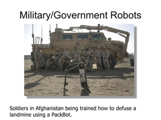 Military/Government Robots
Soldiers in Afghanistan being trained how to defuse a
landmine using a PackBot.
 