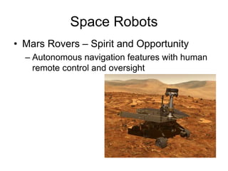 Space Robots
• Mars Rovers – Spirit and Opportunity
– Autonomous navigation features with human
remote control and oversight
 