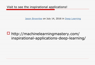 Visit to see the inspirational applications!
 http://machinelearningmastery.com/
inspirational-applications-deep-learning/
Jason Brownlee on July 14, 2016 in Deep Learning
 
