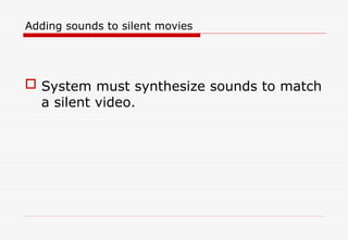 Adding sounds to silent movies
 System must synthesize sounds to match
a silent video.
 