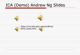 ICA (Demo) Andrew Ng Slides
https://cnl.salk.edu/~tewon/Blind/
blind_audio.html
 