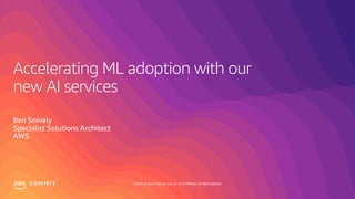 © 2019, Amazon Web Services, Inc. or its affiliates. All rights reserved.S U M M I T
Accelerating ML adoption with our
new AI services
Ben Snively
Specialist Solutions Architect
AWS
 