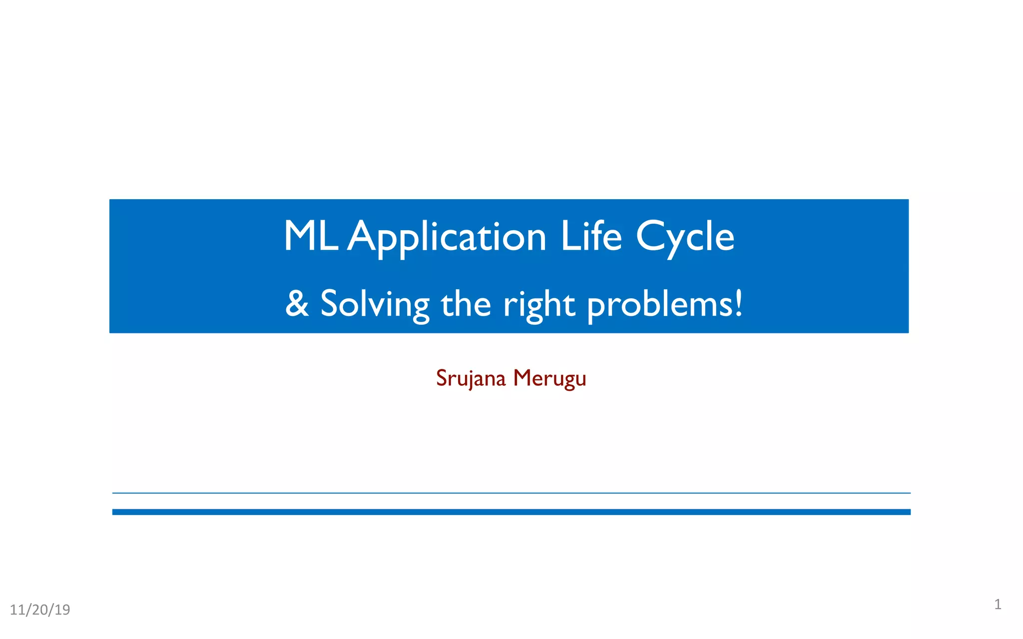 ML Application Life Cycle
111/20/19
Srujana Merugu
& Solving the right problems!
 
