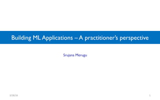 Building ML Applications – A practitioner’s perspective
3/28/18 1
Srujana Merugu
 