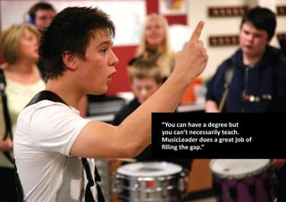 “You can have a degree but
you can’t necessarily teach.
MusicLeader does a great job of
filling the gap.”
 