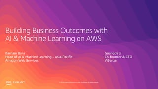 © 2019, Amazon Web Services, Inc. or its affiliates. All rights reserved.S U M M I T
Building Business Outcomes with
AI & Machine Learning on AWS
Barnam Bora
Head of AI & Machine Learning – Asia-Pacific
Amazon Web Services
Guangda Li
Co-founder & CTO
ViSenze
 