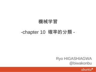 機械学習
-chapter 10 確率的分類 -
Ryo HIGASHIAGWA
@biwakonbu
 