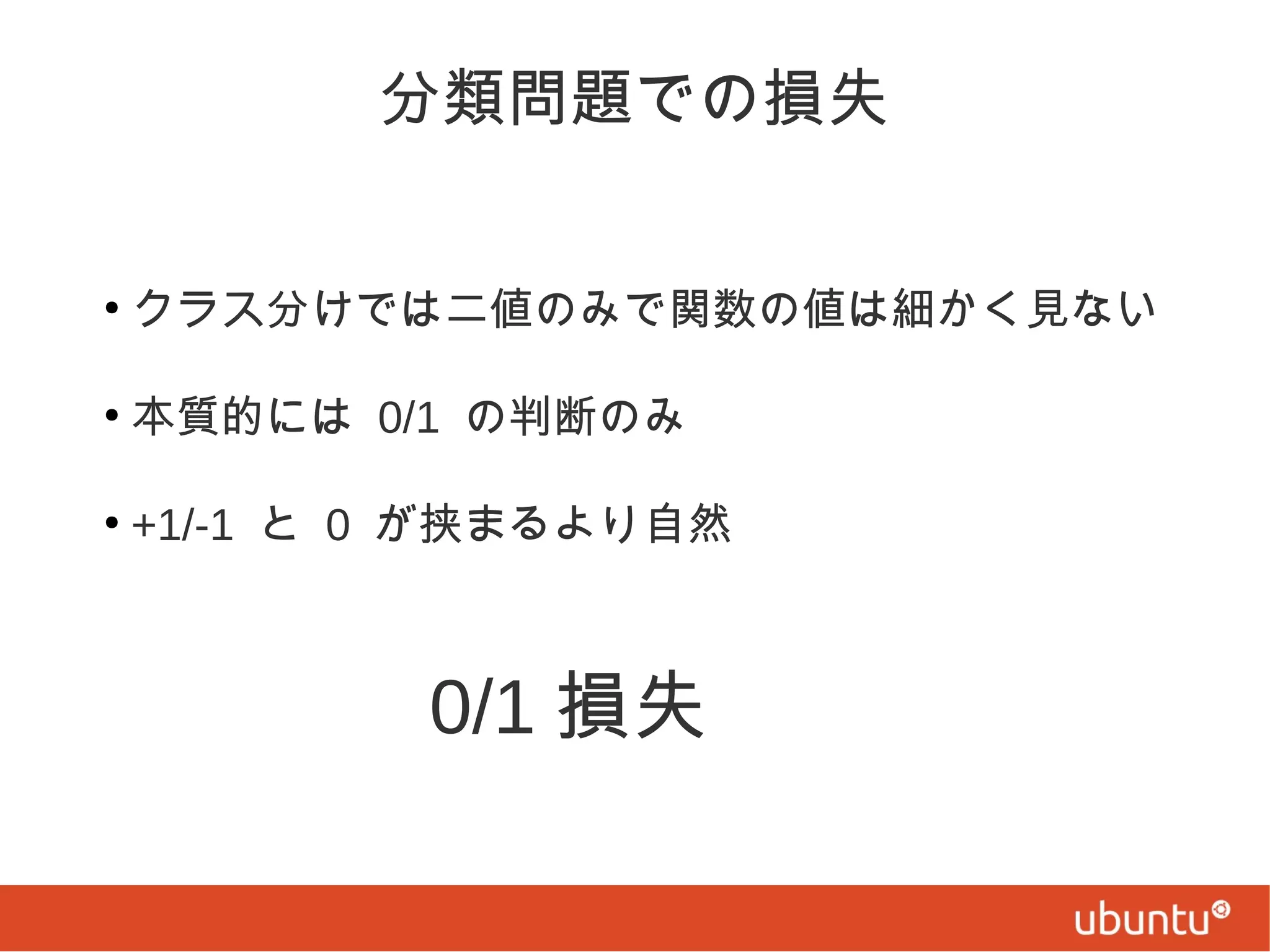 分類問題での損失
●

クラス分けでは二値のみで関数の値は細かく見ない

●

本質的には 0/1 の判断のみ

●

+1/-1 と 0 が挟まるより自然

　　　　 0/1 損失

 