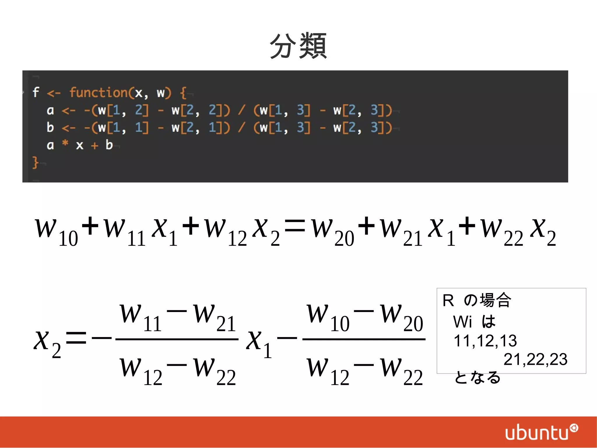 分類

w 10 +w 11 x1 +w 12 x 2=w 20 +w 21 x 1+w 22 x2

w 11−w 21
w 10−w 20
x 2=−
x1−
w 12−w 22
w 12−w 22

R の場合
Wi は
11,12,13
21,22,23
となる

 