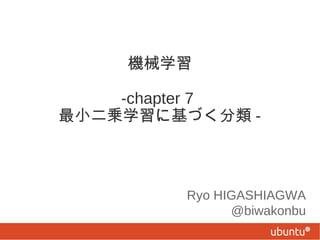 機械学習
-chapter 7
最小二乗学習に基づく分類 -

Ryo HIGASHIAGWA
@biwakonbu

 