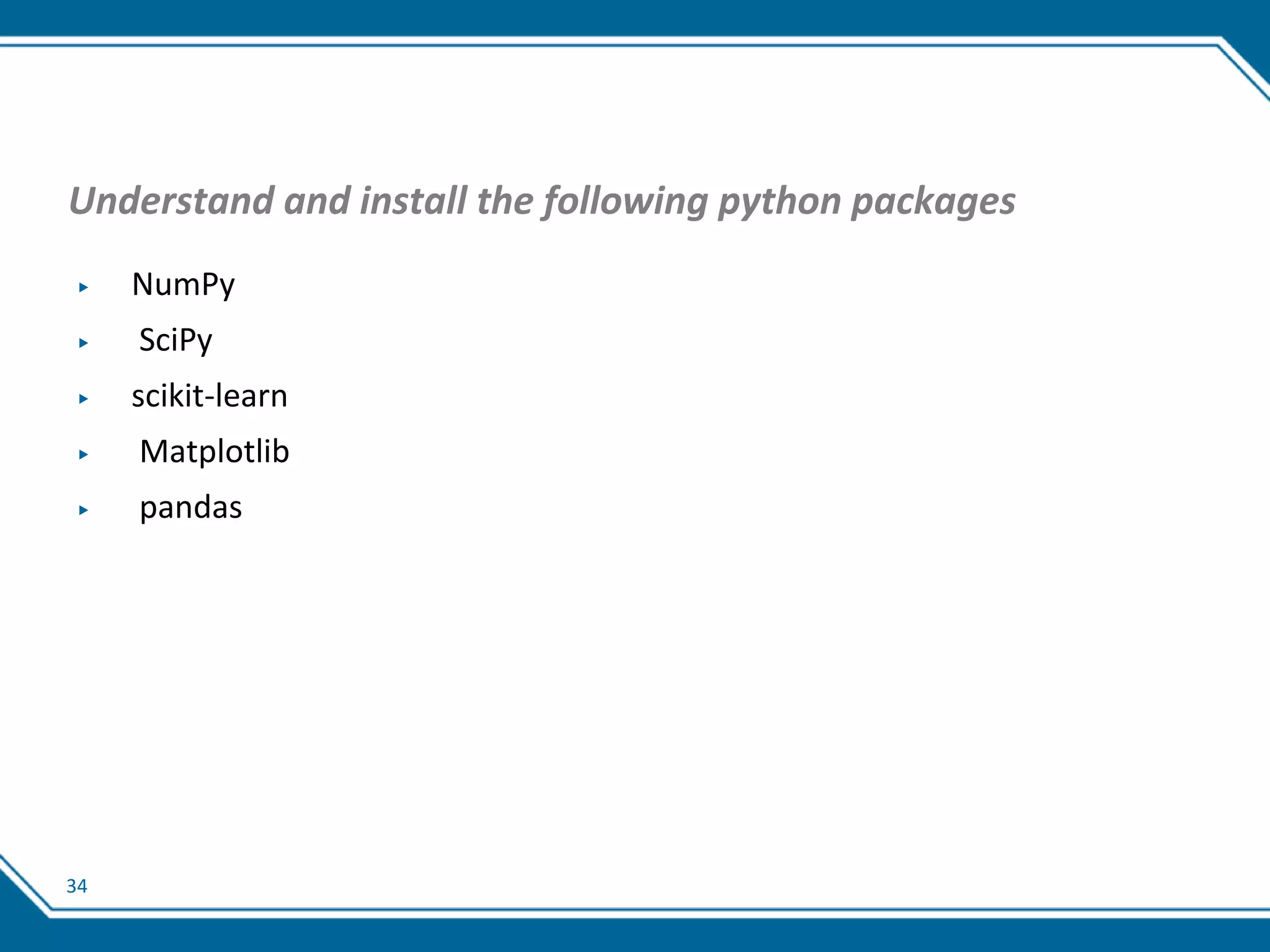 34
Understand and install the following python packages
▶ NumPy
▶ SciPy
▶ scikit-learn
▶ Matplotlib
▶ pandas
 