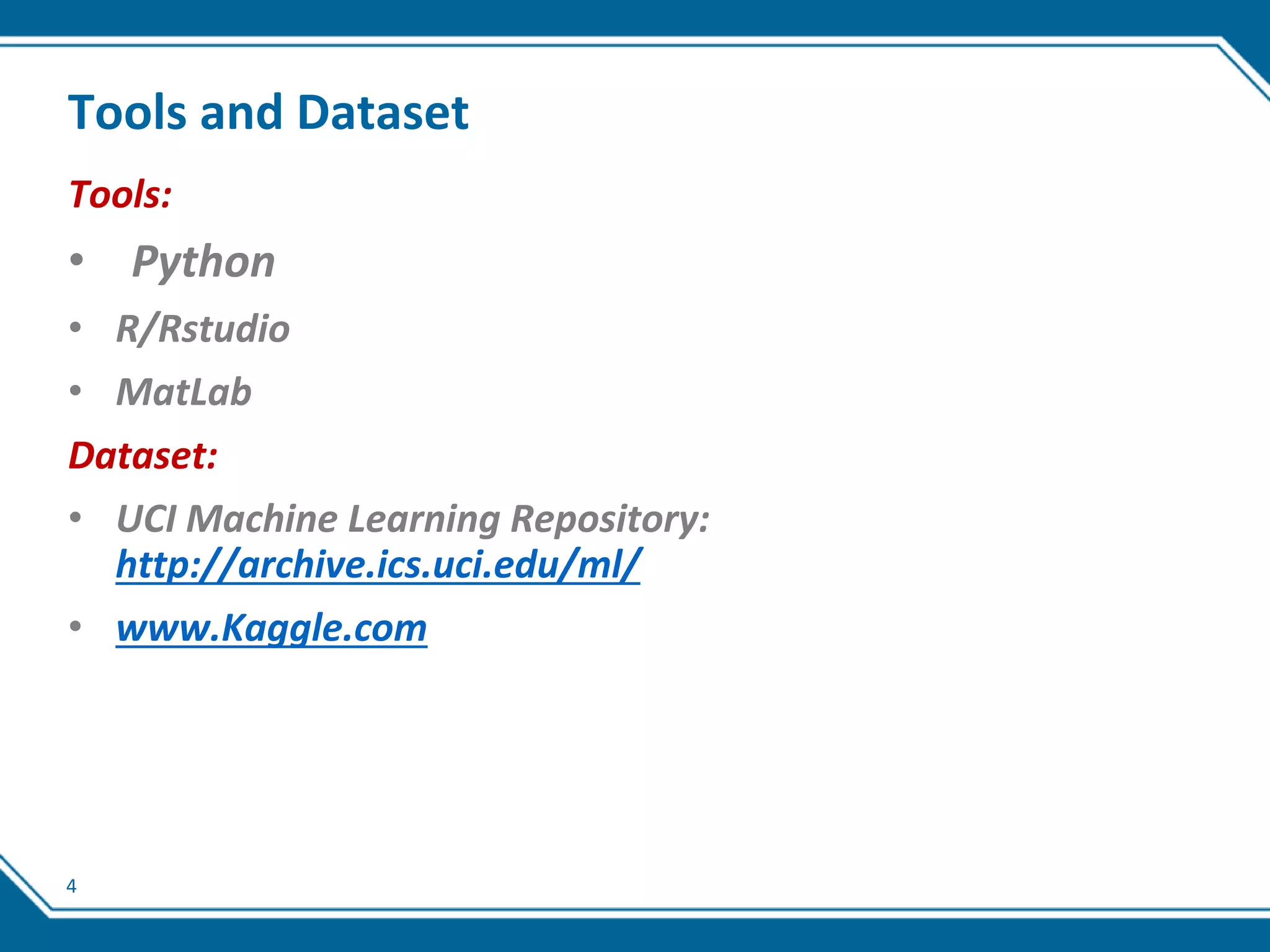 4
Tools and Dataset
Tools:
• Python
• R/Rstudio
• MatLab
Dataset:
• UCI Machine Learning Repository:
http://archive.ics.uci.edu/ml/
• www.Kaggle.com
 